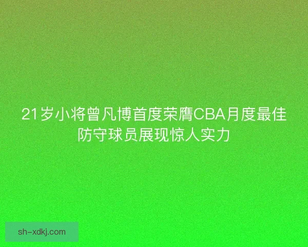 21岁小将曾凡博首度荣膺CBA月度最佳防守球员展现惊人实力