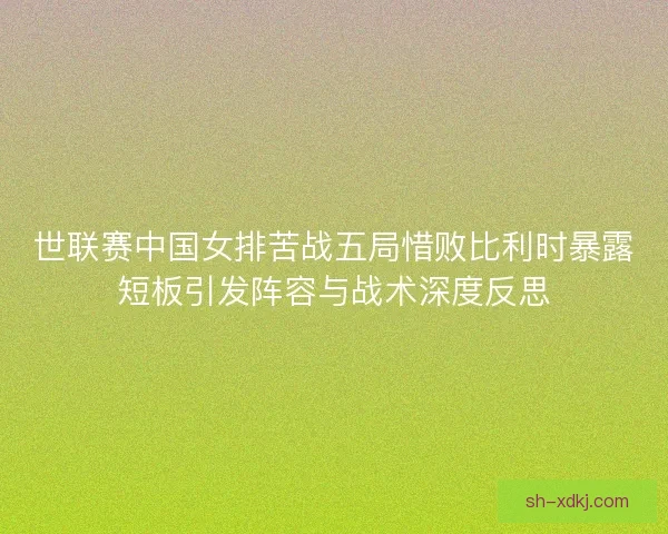 世联赛中国女排苦战五局惜败比利时暴露短板引发阵容与战术深度反思